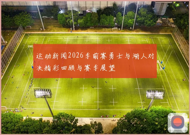 运动新闻2026季前赛勇士与湖人对决精彩回顾与赛季展望