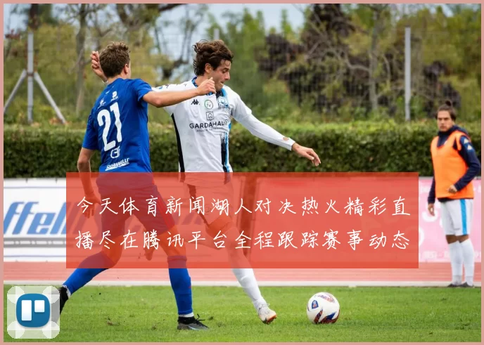 今天体育新闻湖人对决热火精彩直播尽在腾讯平台全程跟踪赛事动态与分析