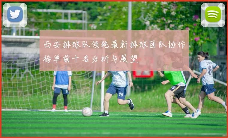 西安排球队领跑最新排球团队协作榜单前十名分析与展望