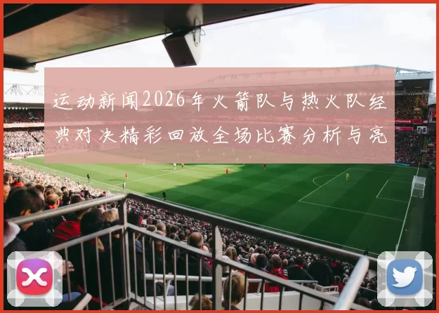 运动新闻2026年火箭队与热火队经典对决精彩回放全场比赛分析与亮点回顾